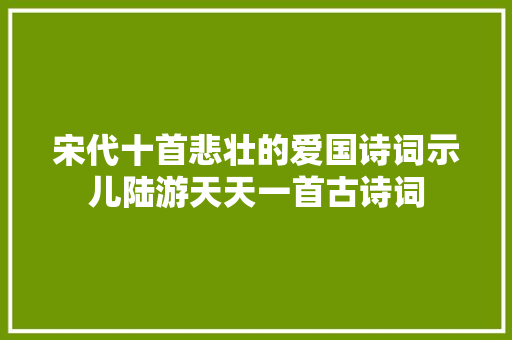 宋代十首悲壮的爱国诗词示儿陆游天天一首古诗词