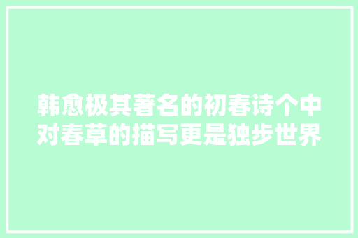 韩愈极其著名的初春诗个中对春草的描写更是独步世界真切之极