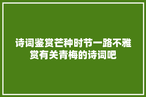 诗词鉴赏芒种时节一路不雅赏有关青梅的诗词吧