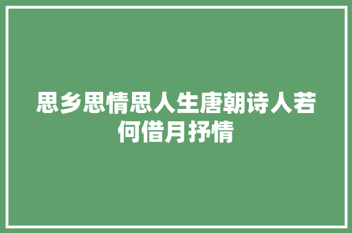 思乡思情思人生唐朝诗人若何借月抒情