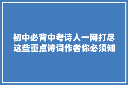 初中必背中考诗人一网打尽这些重点诗词作者你必须知道