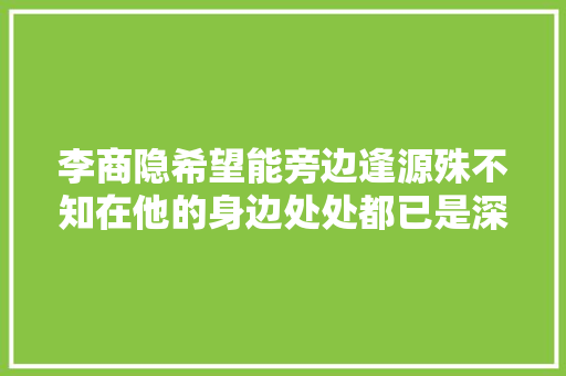 李商隐希望能旁边逢源殊不知在他的身边处处都已是深渊