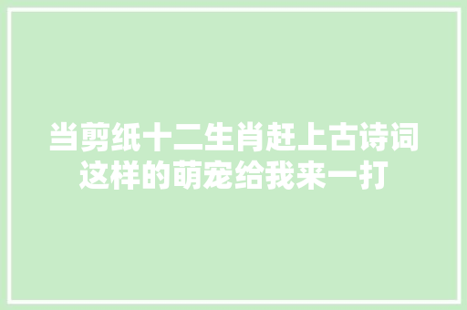 当剪纸十二生肖赶上古诗词这样的萌宠给我来一打