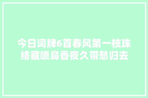 今日词牌6首春风第一枝珠络藏喷鼻香夜久带愁归去