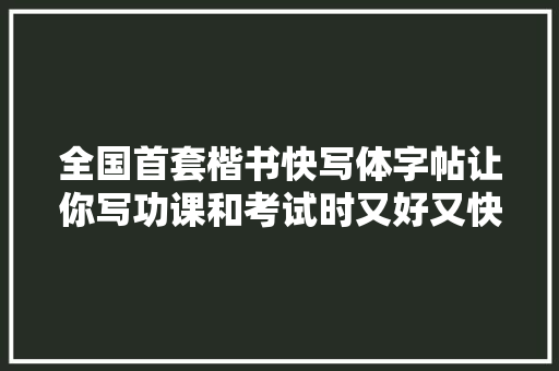 全国首套楷书快写体字帖让你写功课和考试时又好又快