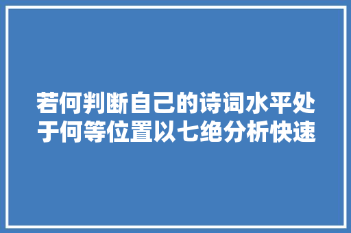 若何判断自己的诗词水平处于何等位置以七绝分析快速进阶