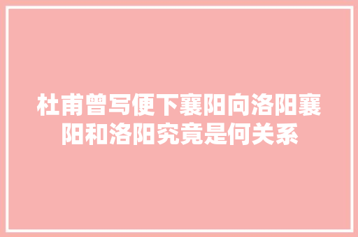 杜甫曾写便下襄阳向洛阳襄阳和洛阳究竟是何关系