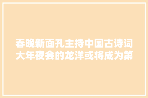 春晚新面孔主持中国古诗词大年夜会的龙洋或将成为第二个董卿