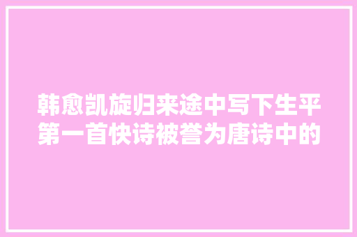 韩愈凯旋归来途中写下生平第一首快诗被誉为唐诗中的经典之作