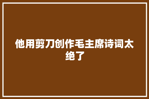 他用剪刀创作毛主席诗词太绝了