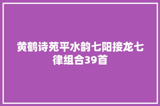 黄鹤诗苑平水韵七阳接龙七律组合39首