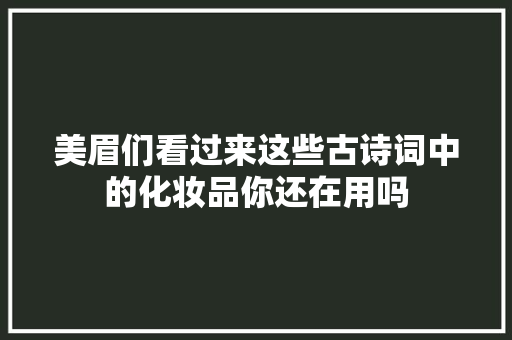 美眉们看过来这些古诗词中的化妆品你还在用吗