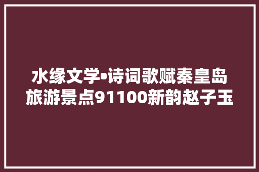 水缘文学•诗词歌赋秦皇岛旅游景点91100新韵赵子玉