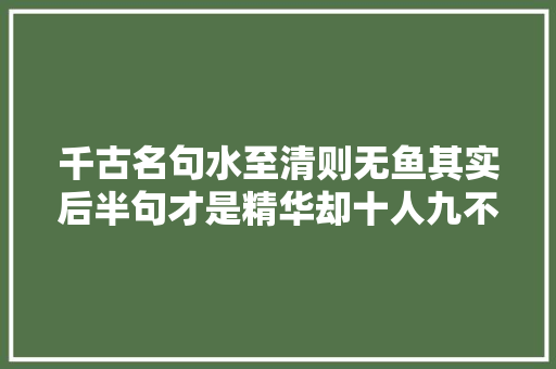 千古名句水至清则无鱼其实后半句才是精华却十人九不知