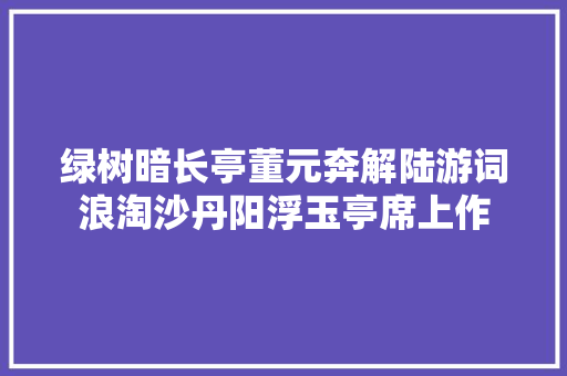 绿树暗长亭董元奔解陆游词浪淘沙丹阳浮玉亭席上作