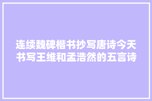 连续魏碑楷书抄写唐诗今天书写王维和孟浩然的五言诗四首