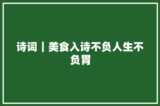 诗词｜美食入诗不负人生不负胃