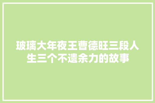 玻璃大年夜王曹德旺三段人生三个不遗余力的故事