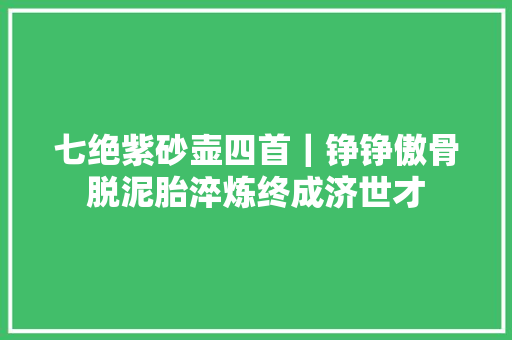 七绝紫砂壶四首｜铮铮傲骨脱泥胎淬炼终成济世才