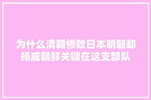 为什么清朝惨败日本明朝却扬威朝鲜关键在这支部队