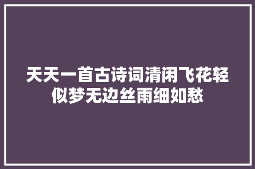 天天一首古诗词清闲飞花轻似梦无边丝雨细如愁