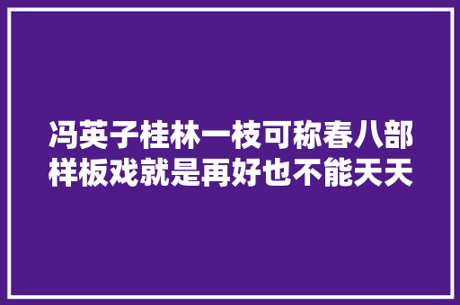 冯英子桂林一枝可称春八部样板戏就是再好也不能天天看呀