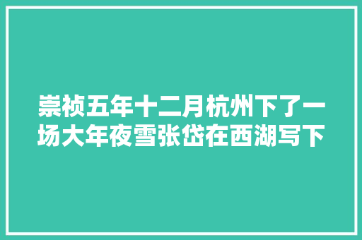 崇祯五年十二月杭州下了一场大年夜雪张岱在西湖写下一篇千古名作