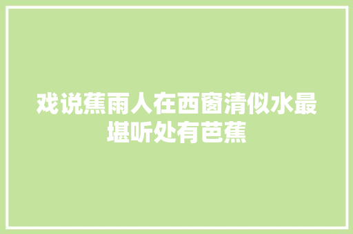 戏说蕉雨人在西窗清似水最堪听处有芭蕉