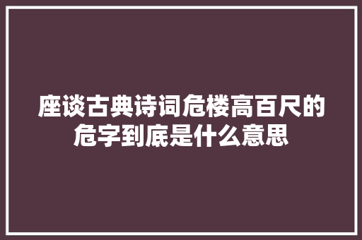 座谈古典诗词危楼高百尺的危字到底是什么意思