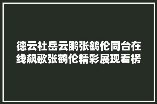 德云社岳云鹏张鹤伦同台在线飙歌张鹤伦精彩展现看楞岳云鹏