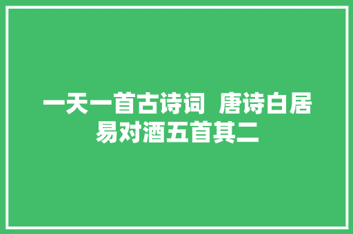 一天一首古诗词  唐诗白居易对酒五首其二