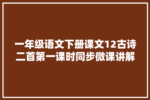 一年级语文下册课文12古诗二首第一课时同步微课讲解逐字稿