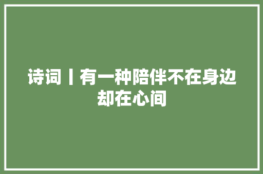 诗词丨有一种陪伴不在身边却在心间