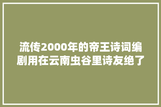 流传2000年的帝王诗词编剧用在云南虫谷里诗友绝了