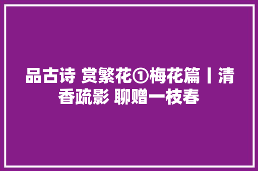 品古诗 赏繁花①梅花篇丨清香疏影 聊赠一枝春
