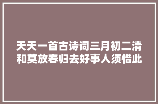 天天一首古诗词三月初二清和莫放春归去好事人须惜此游。