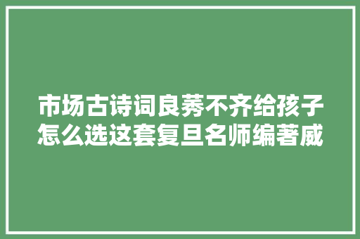 市场古诗词良莠不齐给孩子怎么选这套复旦名师编著威信严谨