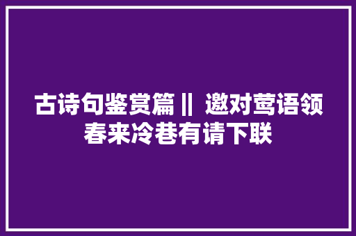 古诗句鉴赏篇‖ 邀对莺语领春来冷巷有请下联