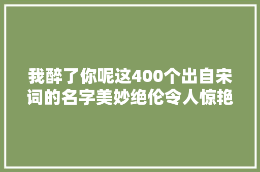 我醉了你呢这400个出自宋词的名字美妙绝伦令人惊艳