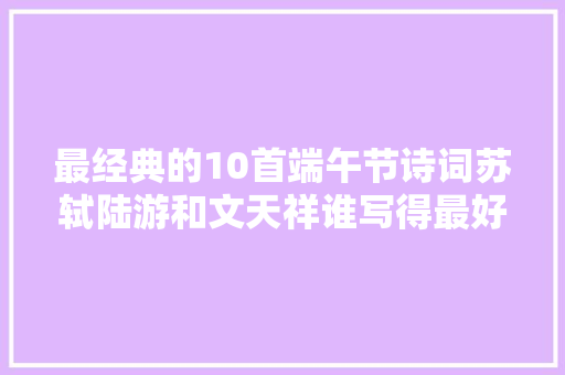 最经典的10首端午节诗词苏轼陆游和文天祥谁写得最好