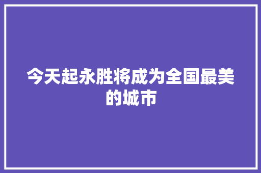 今天起永胜将成为全国最美的城市