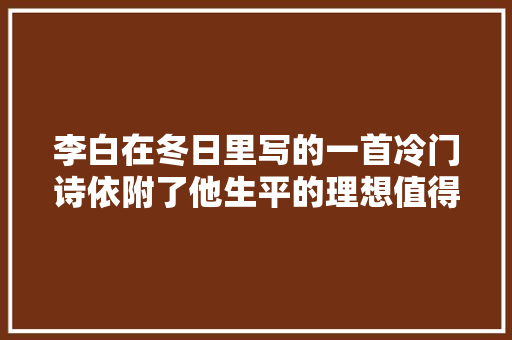 李白在冬日里写的一首冷门诗依附了他生平的理想值得品读