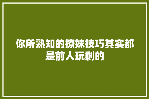 你所熟知的撩妹技巧其实都是前人玩剩的