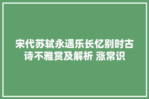 宋代苏轼永遇乐长忆别时古诗不雅赏及解析 涨常识