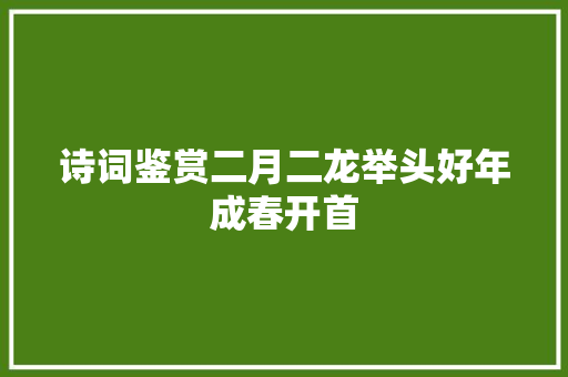 诗词鉴赏二月二龙举头好年成春开首