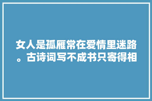 女人是孤雁常在爱情里迷路。古诗词写不成书只寄得相思一点