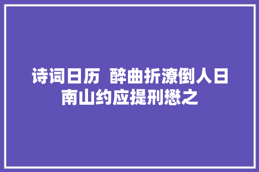 诗词日历  醉曲折潦倒人日南山约应提刑懋之