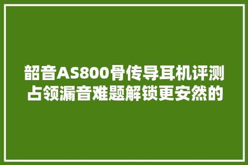 韶音AS800骨传导耳机评测占领漏音难题解锁更安然的运动姿势