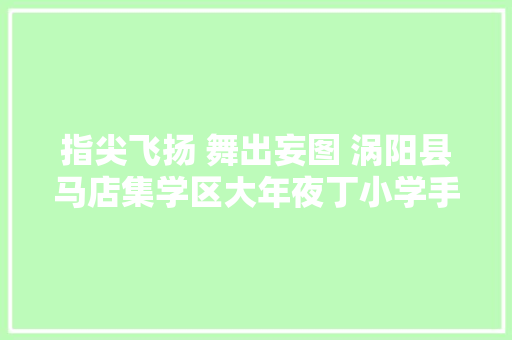 指尖飞扬 舞出妄图 涡阳县马店集学区大年夜丁小学手势舞比赛