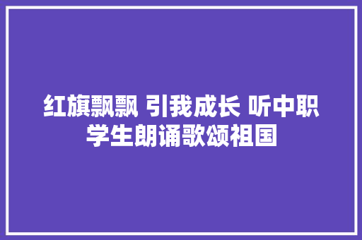 红旗飘飘 引我成长 听中职学生朗诵歌颂祖国